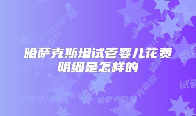 哈萨克斯坦试管婴儿花费明细是怎样的
