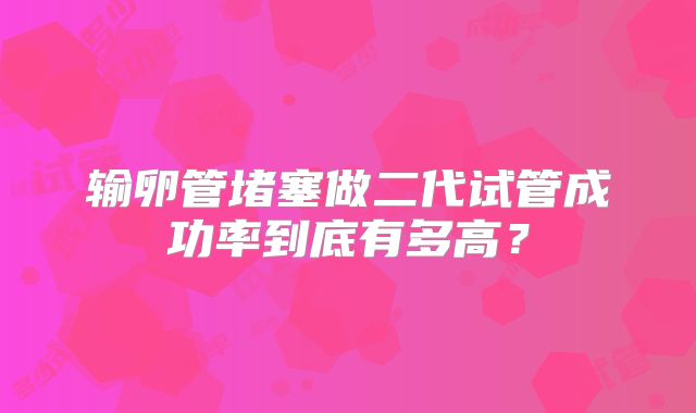 输卵管堵塞做二代试管成功率到底有多高？