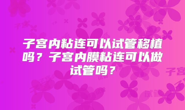子宫内粘连可以试管移植吗？子宫内膜粘连可以做试管吗？