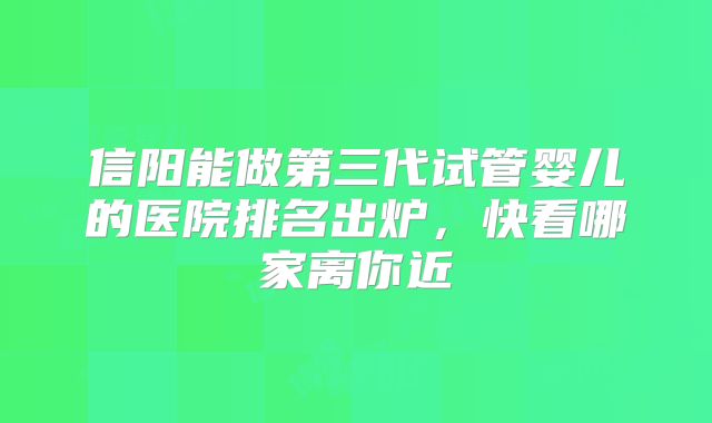 信阳能做第三代试管婴儿的医院排名出炉，快看哪家离你近