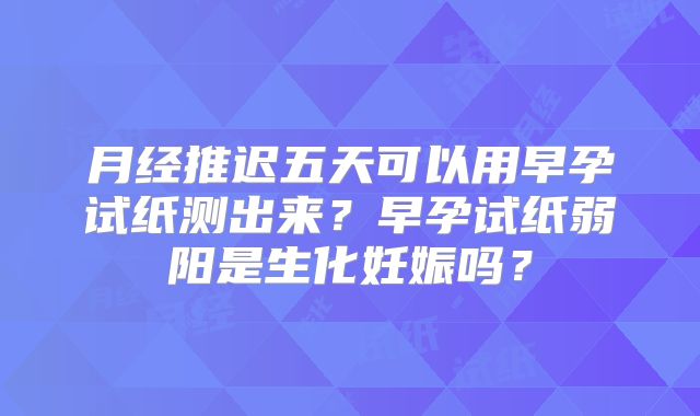 月经推迟五天可以用早孕试纸测出来?早孕试纸弱阳是生化妊娠吗?