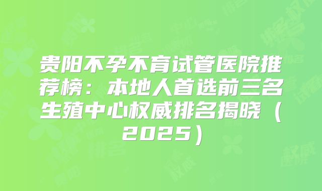 贵阳不孕不育试管医院推荐榜:本地人首选前三名生殖中心权威排名揭晓(2025)