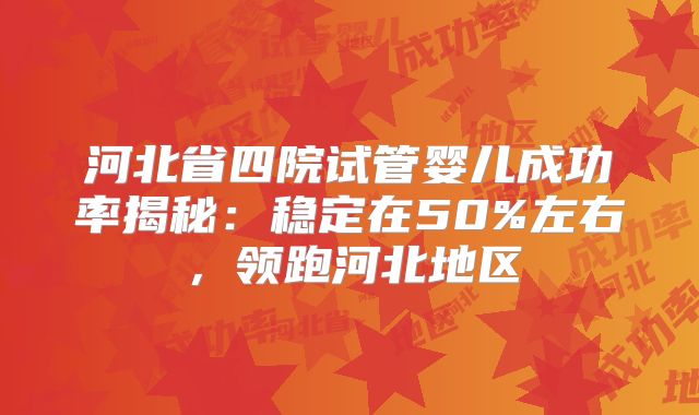 河北省四院试管婴儿成功率揭秘：稳定在50%左右，领跑河北地区