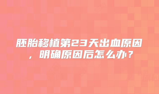 胚胎移植第23天出血原因，明确原因后怎么办？