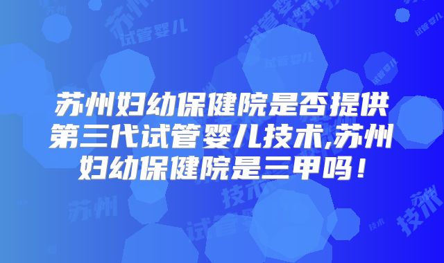 苏州妇幼保健院是否提供第三代试管婴儿技术,苏州妇幼保健院是三甲吗!