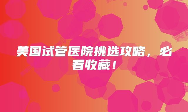 美国试管医院挑选攻略，必看收藏！