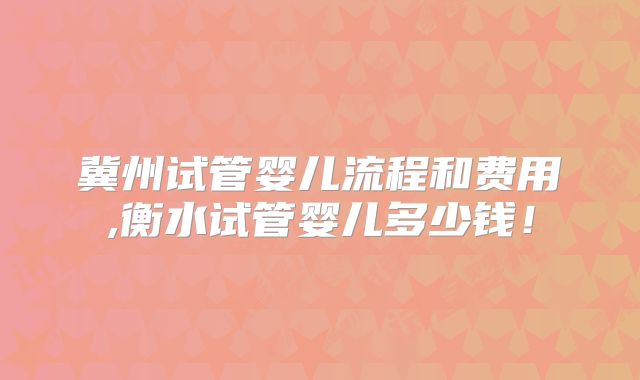 冀州试管婴儿流程和费用,衡水试管婴儿多少钱！