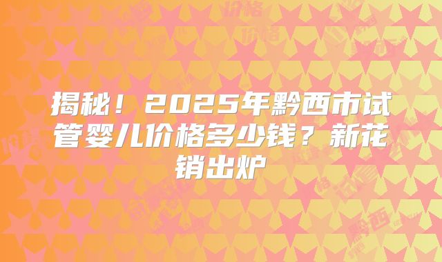 揭秘!2025年黔西市试管婴儿价格多少钱?新花销出炉
