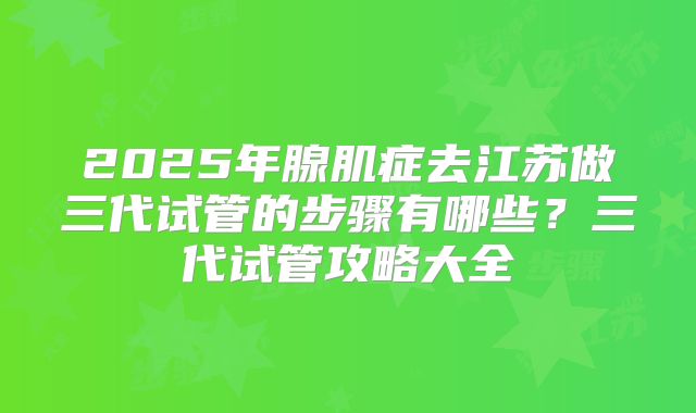 2025年腺肌症去江苏做三代试管的步骤有哪些？三代试管攻略大全