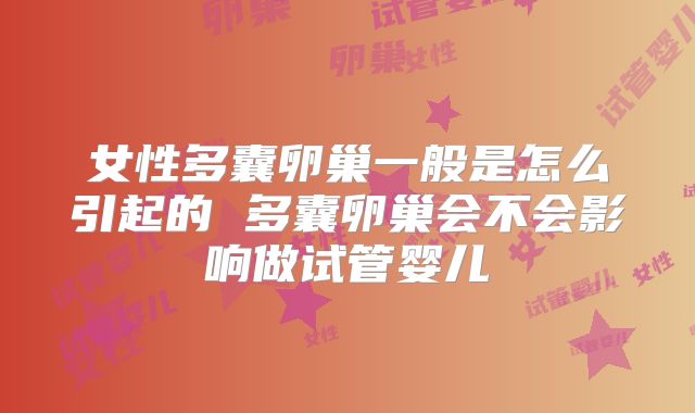 女性多囊卵巢一般是怎么引起的 多囊卵巢会不会影响做试管婴儿