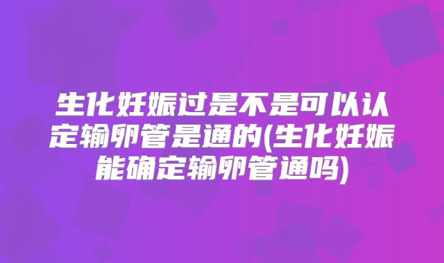 生化妊娠过是不是可以认定输卵管是通的(生化妊娠能确定输卵管通吗)