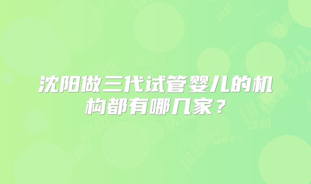 沈阳做三代试管婴儿的机构都有哪几家？