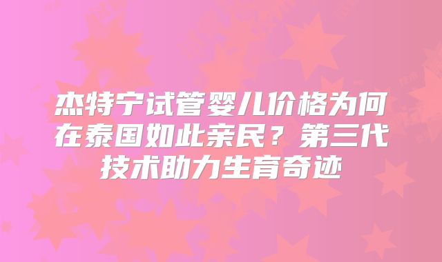 杰特宁试管婴儿价格为何在泰国如此亲民？第三代技术助力生育奇迹