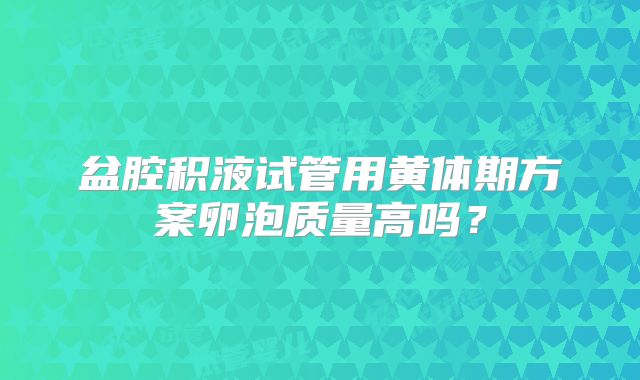 盆腔积液试管用黄体期方案卵泡质量高吗？