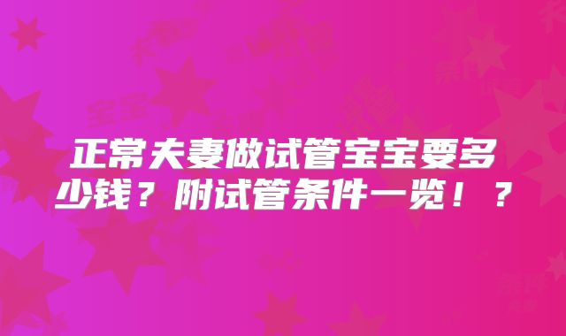 正常夫妻做试管宝宝要多少钱？附试管条件一览！？