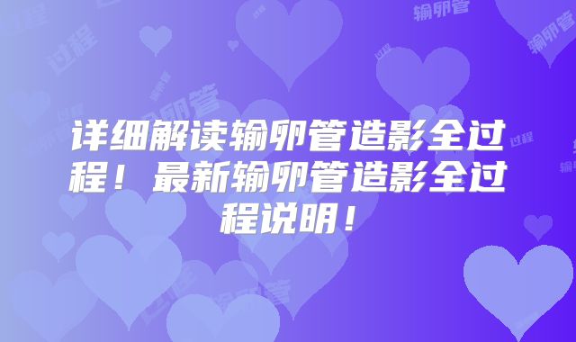 详细解读输卵管造影全过程!最新输卵管造影全过程说明!