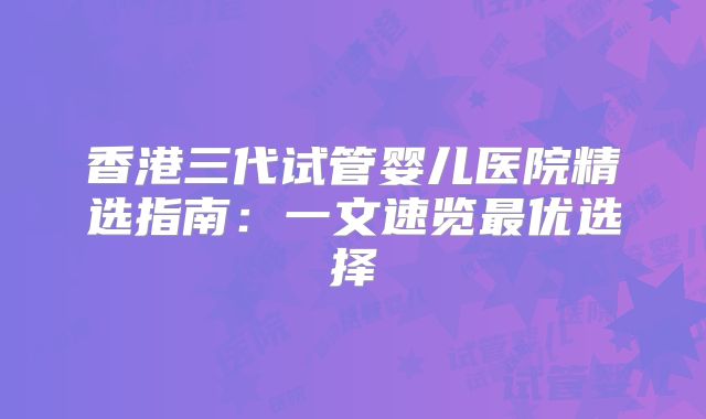 香港三代试管婴儿医院精选指南:一文速览最优选择