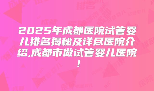 2025年成都医院试管婴儿排名揭秘及详尽医院介绍,成都市做试管婴儿医院!