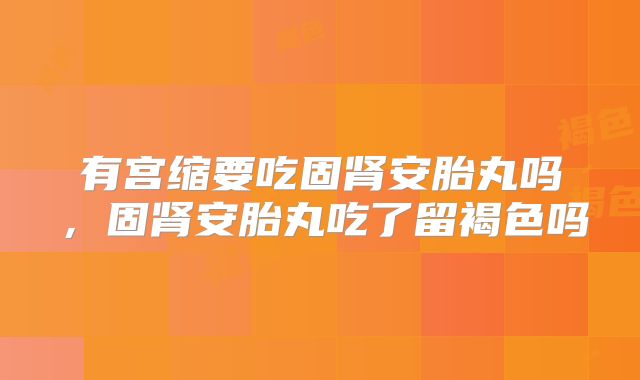有宫缩要吃固肾安胎丸吗，固肾安胎丸吃了留褐色吗