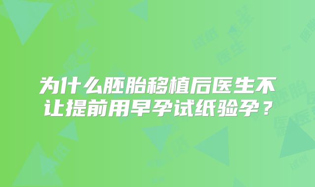 为什么胚胎移植后医生不让提前用早孕试纸验孕?