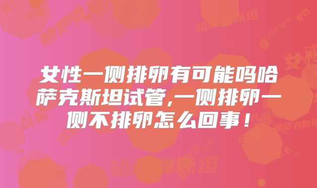 女性一侧排卵有可能吗哈萨克斯坦试管,一侧排卵一侧不排卵怎么回事!