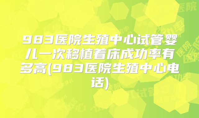 983医院生殖中心试管婴儿一次移植着床成功率有多高(983医院生殖中心电话)