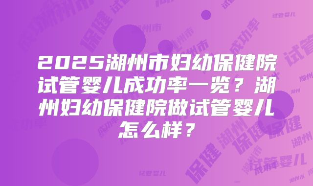 2025湖州市妇幼保健院试管婴儿成功率一览？湖州妇幼保健院做试管婴儿怎么样？