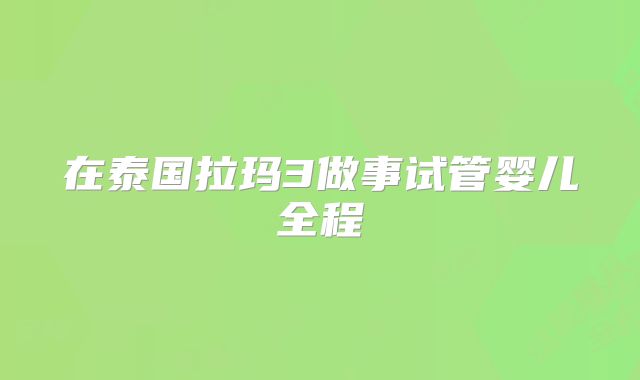 在泰国拉玛3做事试管婴儿全程