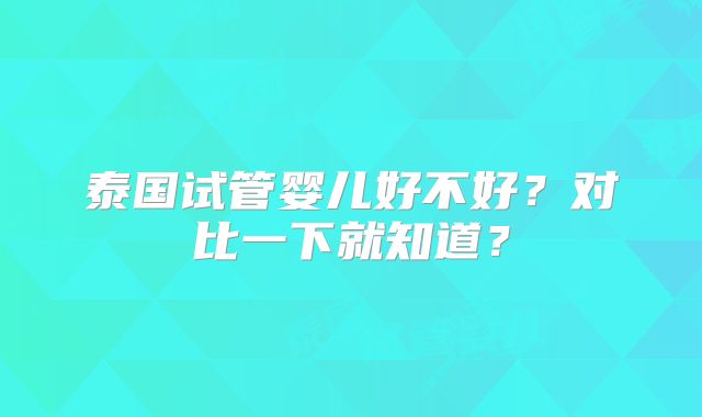 泰国试管婴儿好不好？对比一下就知道？