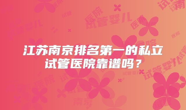 江苏南京排名第一的私立试管医院靠谱吗？