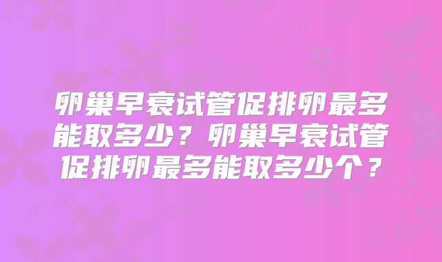 卵巢早衰试管促排卵最多能取多少？卵巢早衰试管促排卵最多能取多少个？