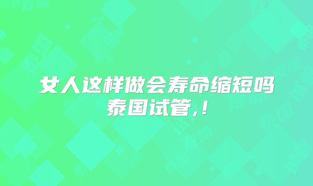女人这样做会寿命缩短吗泰国试管,!