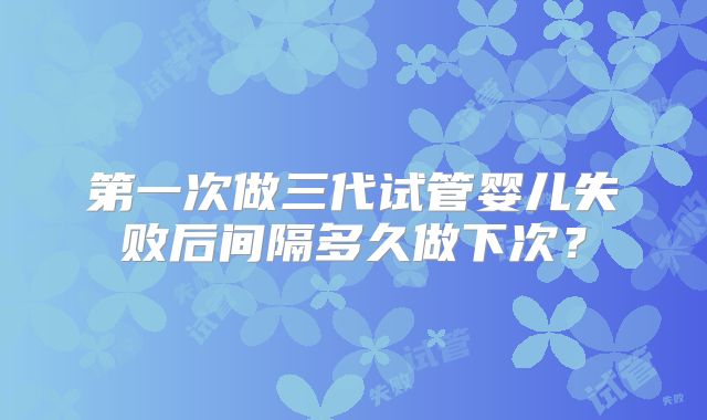 第一次做三代试管婴儿失败后间隔多久做下次？