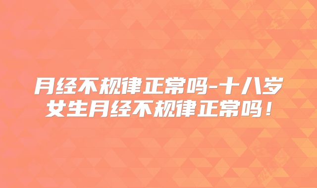 月经不规律正常吗-十八岁女生月经不规律正常吗!