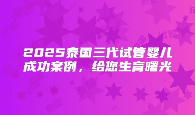 2025泰国三代试管婴儿成功案例，给您生育曙光