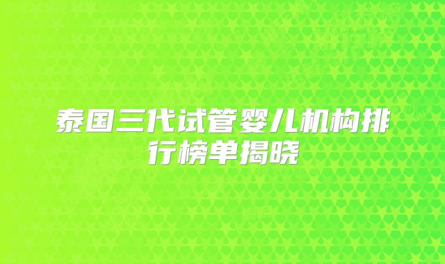 泰国三代试管婴儿机构排行榜单揭晓