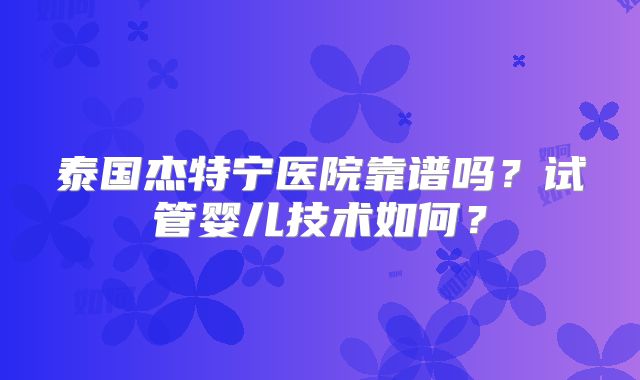 泰国杰特宁医院靠谱吗?试管婴儿技术如何?