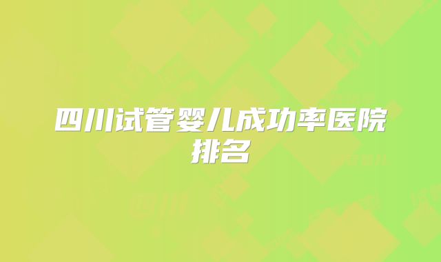 四川试管婴儿成功率医院排名