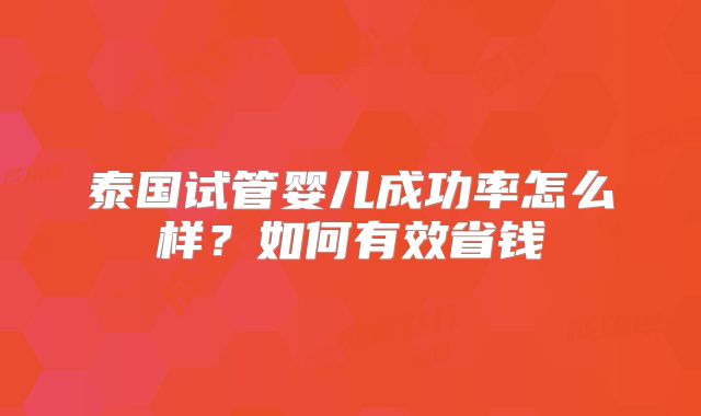 泰国试管婴儿成功率怎么样？如何有效省钱