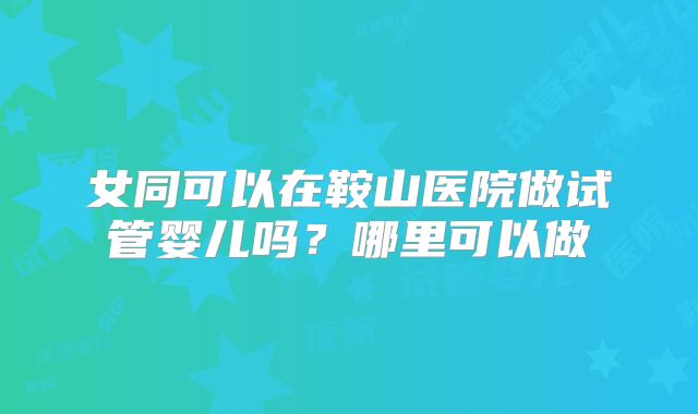 女同可以在鞍山医院做试管婴儿吗？哪里可以做