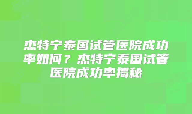 杰特宁泰国试管医院成功率如何？杰特宁泰国试管医院成功率揭秘