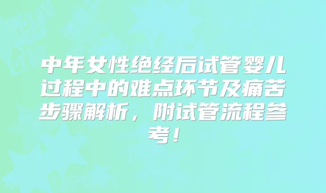 中年女性绝经后试管婴儿过程中的难点环节及痛苦步骤解析，附试管流程参考！