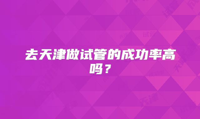 去天津做试管的成功率高吗?