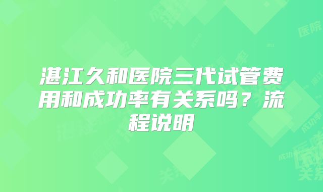 湛江久和医院三代试管费用和成功率有关系吗？流程说明