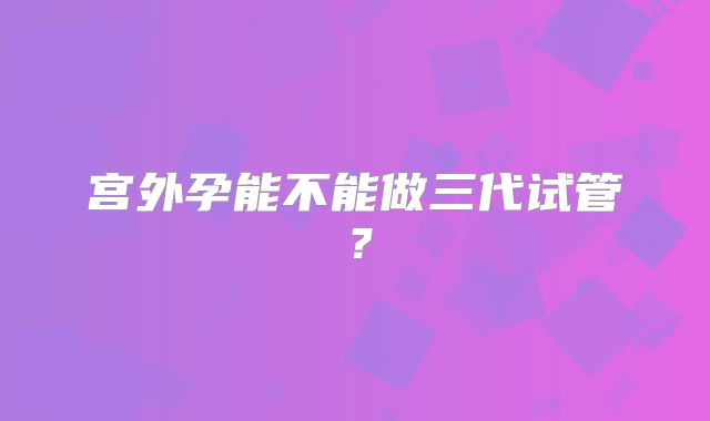 宫外孕能不能做三代试管?