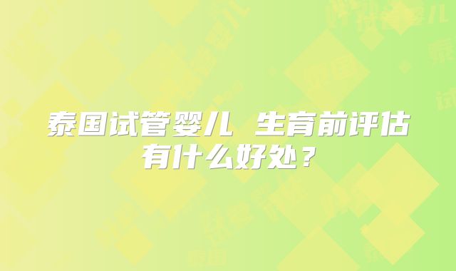 泰国试管婴儿 生育前评估有什么好处？