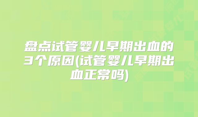 盘点试管婴儿早期出血的3个原因(试管婴儿早期出血正常吗)