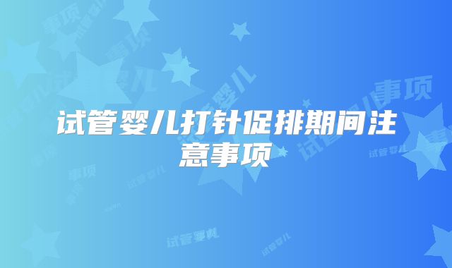 试管婴儿打针促排期间注意事项
