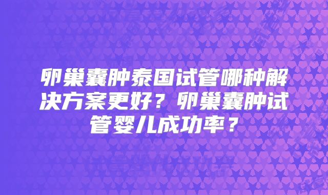 卵巢囊肿泰国试管哪种解决方案更好？卵巢囊肿试管婴儿成功率？