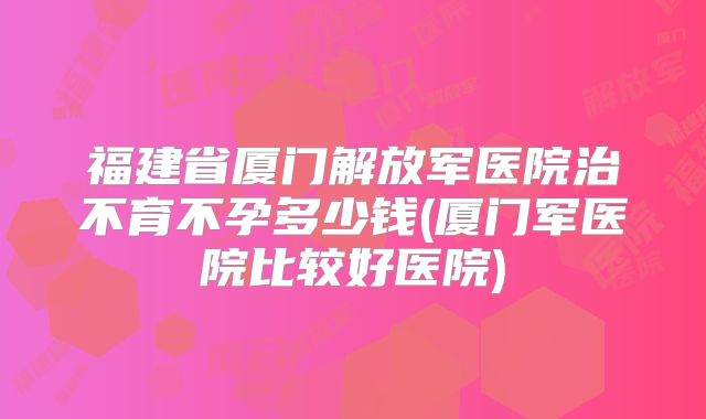 福建省厦门解放军医院治不育不孕多少钱(厦门军医院比较好医院)
